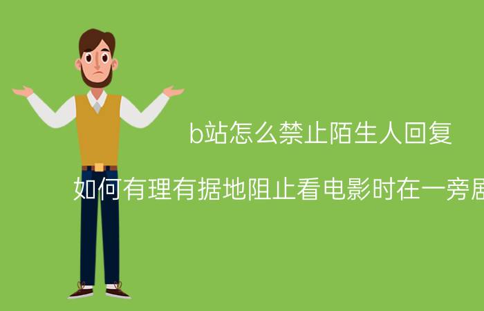 b站怎么禁止陌生人回复 如何有理有据地阻止看电影时在一旁剧透的人？